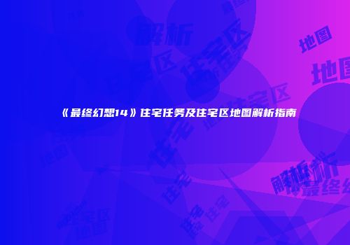 《最终幻想14》住宅任务及住宅区地图解析指南