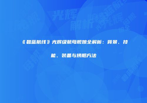 《碧蓝航线》光辉级航母舰娘全解析：背景、技能、装备与捞船方法