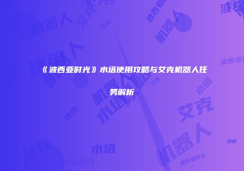 《波西亚时光》水塔使用攻略与艾克机器人任务解析
