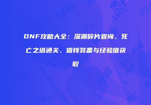 DNF攻略大全：深渊碎片查询、死亡之塔通关、值钱装备与经验值获取