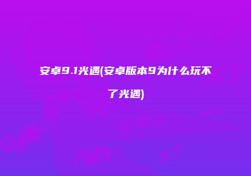 安卓9.1光遇(安卓版本9为什么玩不了光遇)
