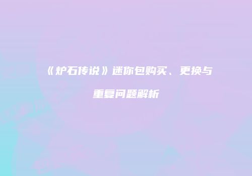 《炉石传说》迷你包购买、更换与重复问题解析
