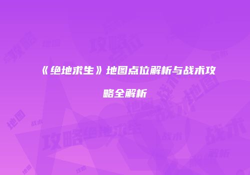 《绝地求生》地图点位解析与战术攻略全解析