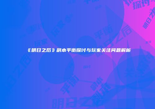 《明日之后》副本平衡探讨与玩家关注问题解析