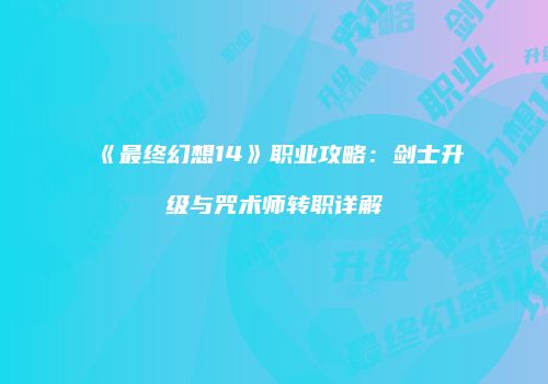《最终幻想14》职业攻略：剑士升级与咒术师转职详解
