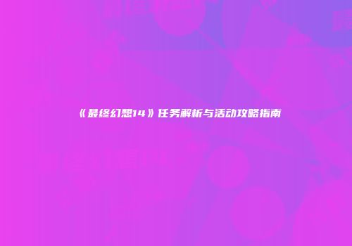 《最终幻想14》任务解析与活动攻略指南