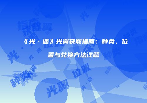 《光·遇》光翼获取指南：种类、位置与兑换方法详解