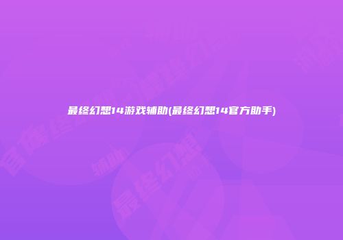 最终幻想14游戏辅助(最终幻想14官方助手)