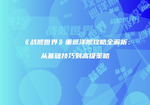 《战舰世界》重巡洋舰攻略全解析：从基础技巧到高级策略