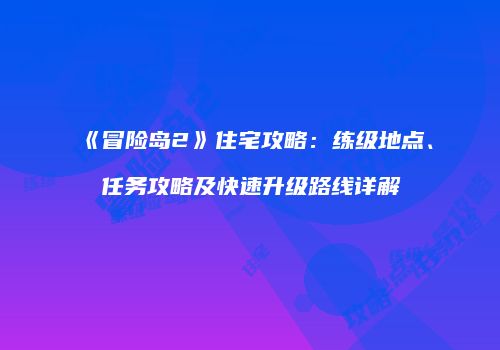 《冒险岛2》住宅攻略：练级地点、任务攻略及快速升级路线详解