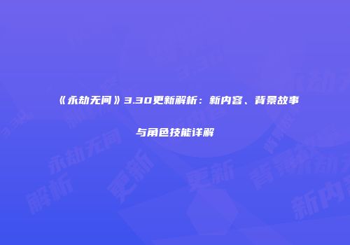 《永劫无间》3.30更新解析：新内容、背景故事与角色技能详解