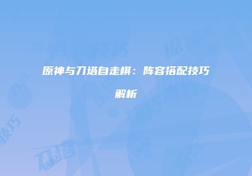 原神与刀塔自走棋：阵容搭配技巧解析