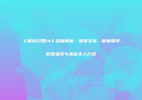 《最终幻想14》深度解析：语音交流、副本顺序、职业选择与米诺夫人介绍