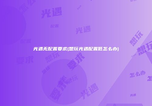光遇无配置要求(想玩光遇配置低怎么办)
