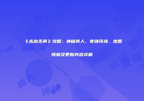 《永劫无间》攻略：神秘商人、夜晚环境、地图情报及更新内容详解