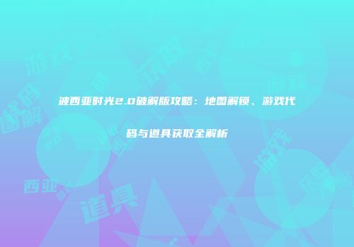 波西亚时光2.0破解版攻略：地图解锁、游戏代码与道具获取全解析