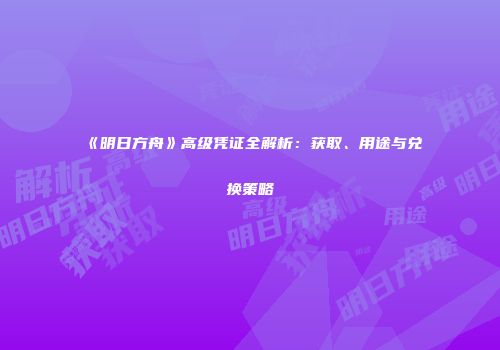 《明日方舟》高级凭证全解析：获取、用途与兑换策略