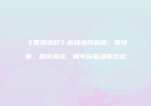 《香肠派对》返场皮肤解析：奥特曼、国风潮流、周年庆联动等揭秘