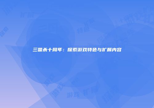 三国杀十周年：探索游戏特色与扩展内容