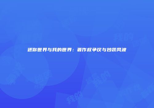 迷你世界与我的世界：著作权争议与抄袭风波