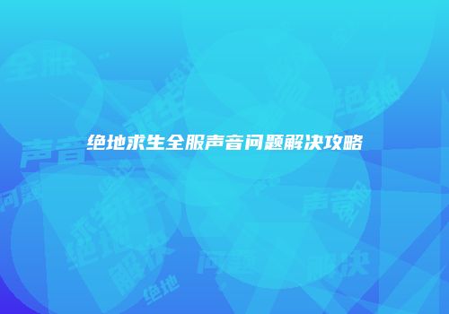 绝地求生全服声音问题解决攻略