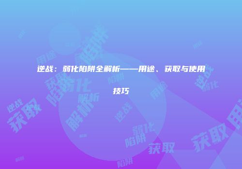 逆战：弱化陷阱全解析——用途、获取与使用技巧