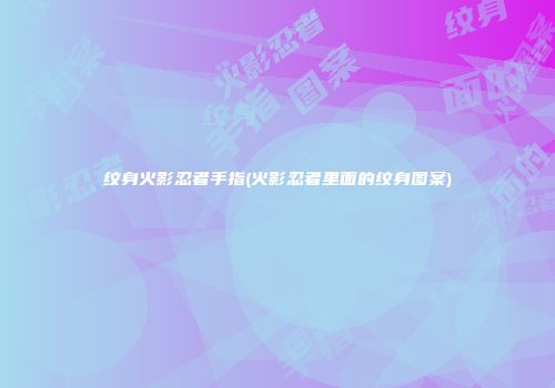 纹身火影忍者手指(火影忍者里面的纹身图案)