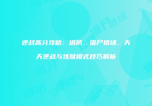 逆战高分攻略：塔防、僵尸猎场、天天逆战与炼狱模式技巧解析