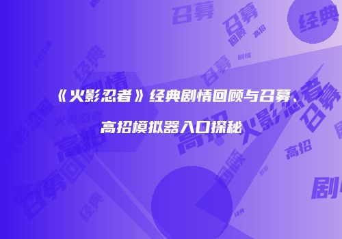 《火影忍者》经典剧情回顾与召募、高招模拟器入口探秘