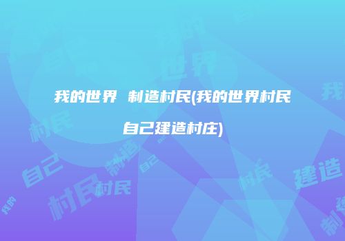 我的世界 制造村民(我的世界村民自己建造村庄)