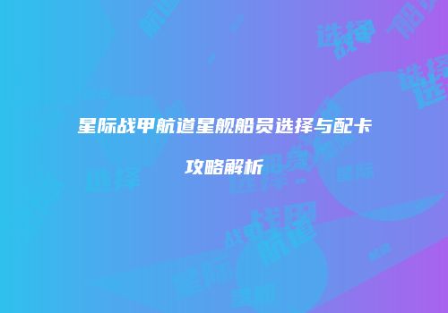 星际战甲航道星舰船员选择与配卡攻略解析