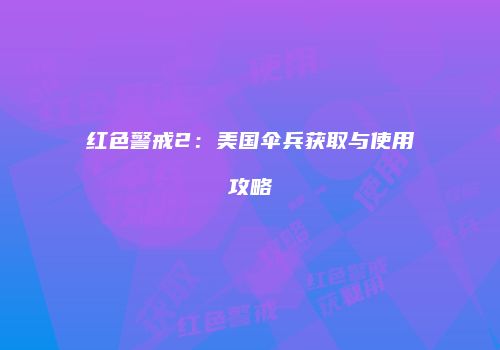 红色警戒2：美国伞兵获取与使用攻略