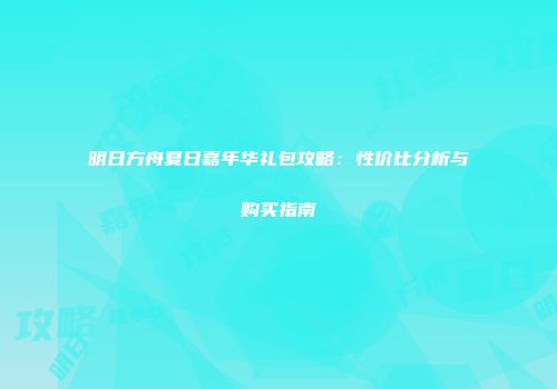明日方舟夏日嘉年华礼包攻略：性价比分析与购买指南