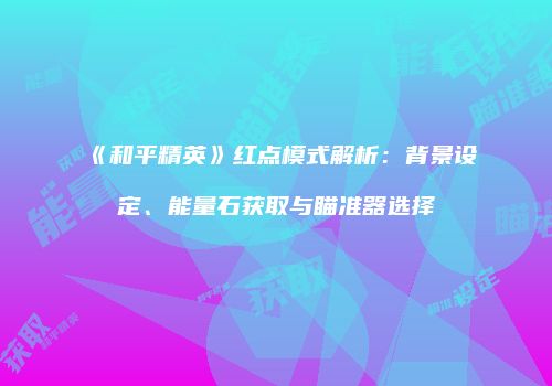 《和平精英》红点模式解析：背景设定、能量石获取与瞄准器选择