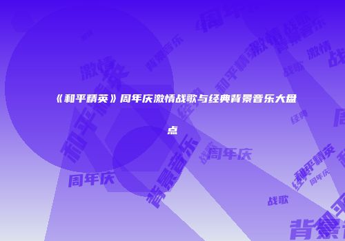 《和平精英》周年庆激情战歌与经典背景音乐大盘点