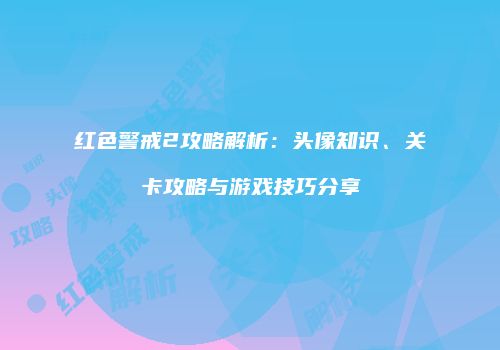 红色警戒2攻略解析：头像知识、关卡攻略与游戏技巧分享