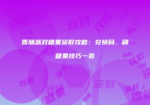 香肠派对糖果获取攻略：兑换码、刷糖果技巧一览