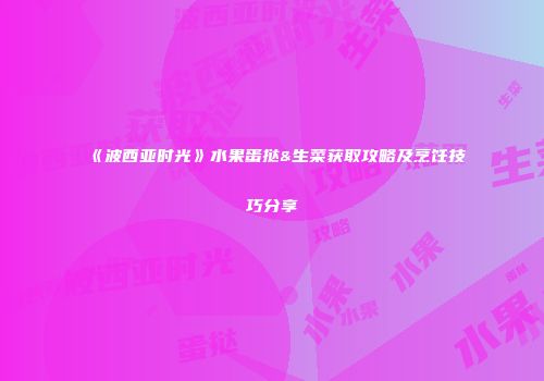 《波西亚时光》水果蛋挞&生菜获取攻略及烹饪技巧分享