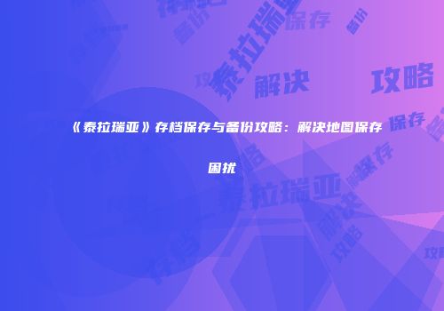 《泰拉瑞亚》存档保存与备份攻略：解决地图保存困扰