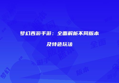 梦幻西游手游：全面解析不同版本及特色玩法