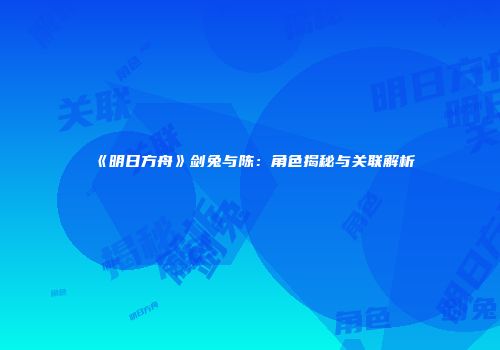 《明日方舟》剑兔与陈：角色揭秘与关联解析