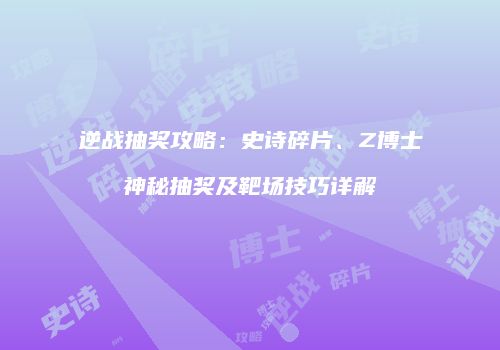 逆战抽奖攻略：史诗碎片、Z博士神秘抽奖及靶场技巧详解