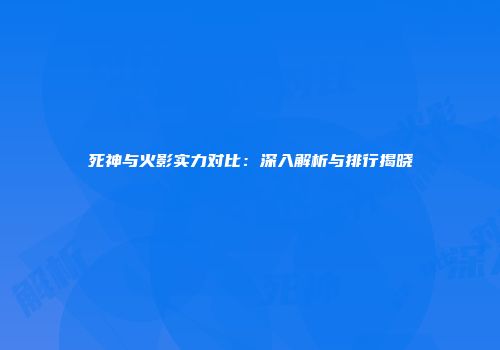 死神与火影实力对比：深入解析与排行揭晓