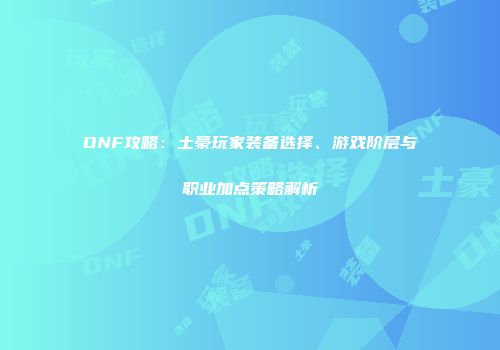 DNF攻略：土豪玩家装备选择、游戏阶层与职业加点策略解析