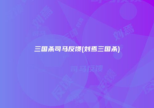 三国杀司马反馈(刘焉三国杀)