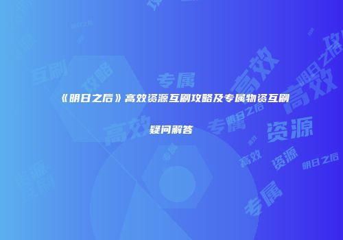 《明日之后》高效资源互刷攻略及专属物资互刷疑问解答