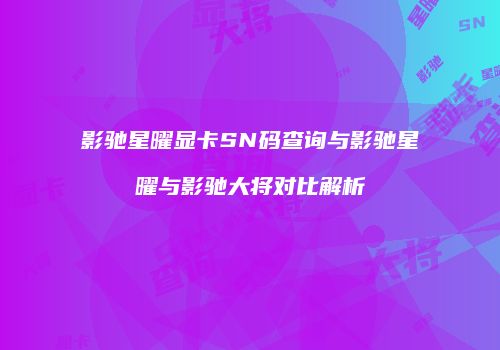 影驰星曜显卡SN码查询与影驰星曜与影驰大将对比解析