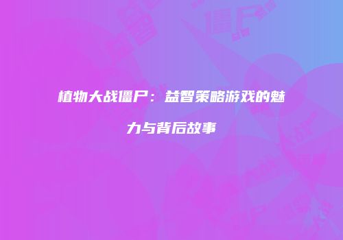 植物大战僵尸：益智策略游戏的魅力与背后故事