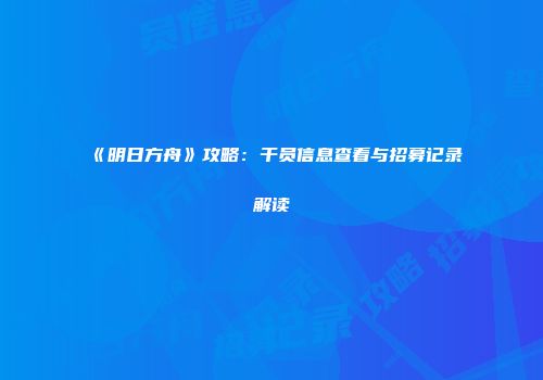 《明日方舟》攻略：干员信息查看与招募记录解读