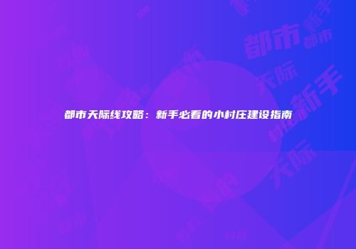 都市天际线攻略：新手必看的小村庄建设指南